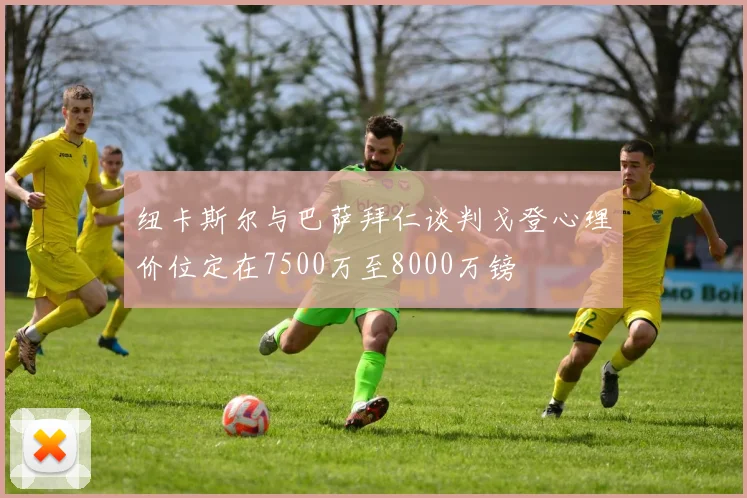 纽卡斯尔与巴萨拜仁谈判戈登心理价位定在7500万至8000万镑