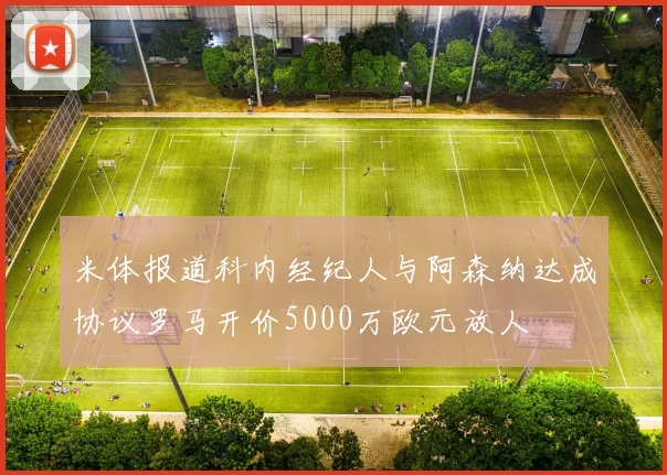 米体报道科内经纪人与阿森纳达成协议罗马开价5000万欧元放人