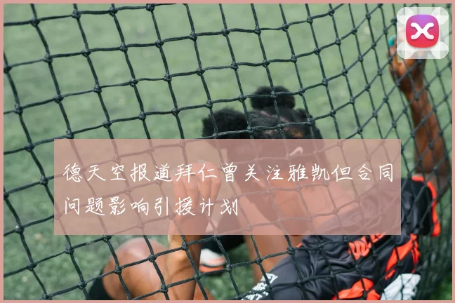 德天空报道拜仁曾关注雅凯但合同问题影响引援计划