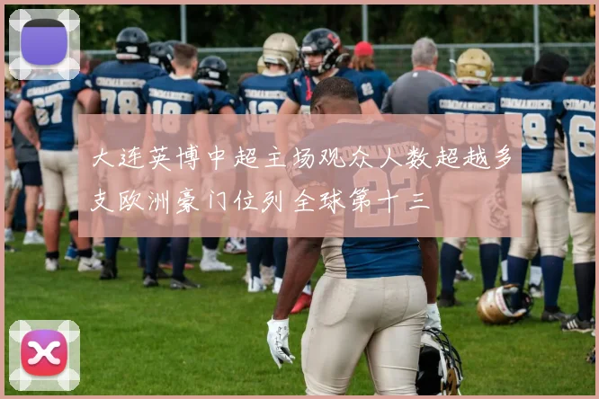 大连英博中超主场观众人数超越多支欧洲豪门位列全球第十三