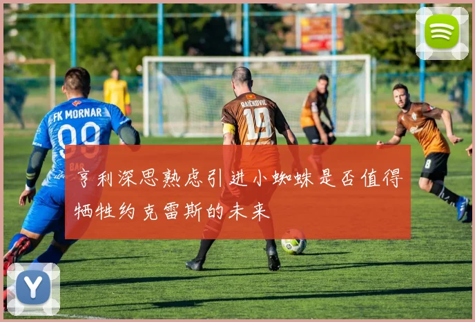 亨利深思熟虑引进小蜘蛛是否值得牺牲约克雷斯的未来