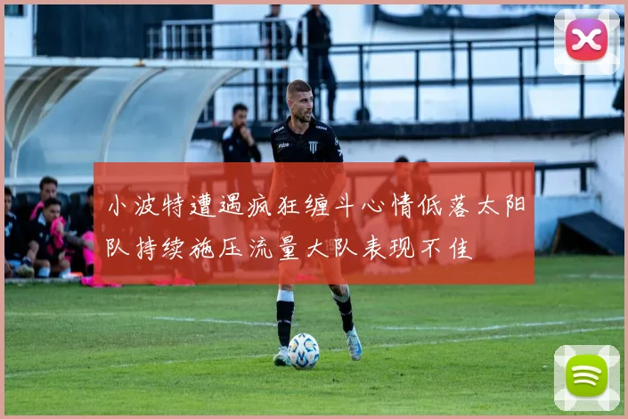 小波特遭遇疯狂缠斗心情低落太阳队持续施压流量大队表现不佳