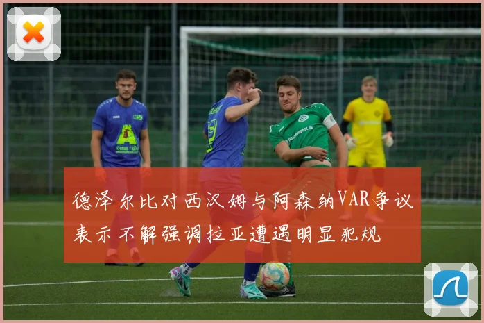 德泽尔比对西汉姆与阿森纳VAR争议表示不解强调拉亚遭遇明显犯规