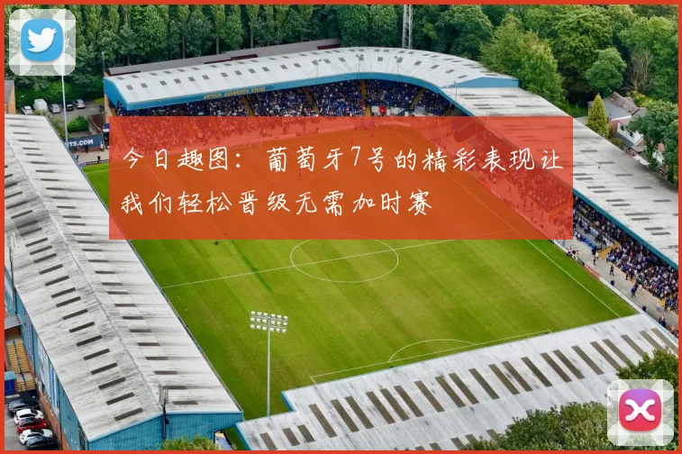 今日趣图：葡萄牙7号的精彩表现让我们轻松晋级无需加时赛