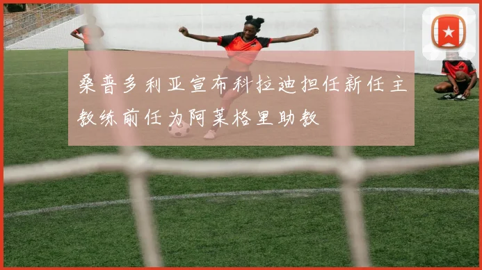 桑普多利亚宣布科拉迪担任新任主教练前任为阿莱格里助教