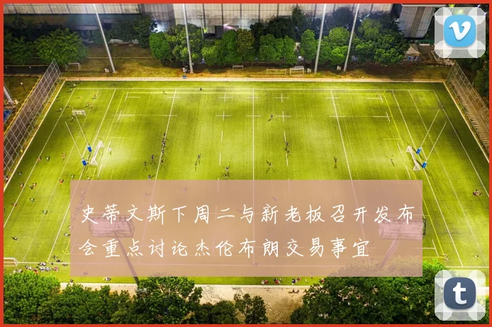 史蒂文斯下周二与新老板召开发布会重点讨论杰伦布朗交易事宜