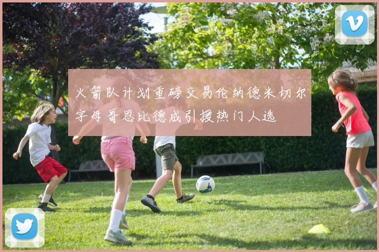 火箭队计划重磅交易伦纳德米切尔字母哥恩比德成引援热门人选