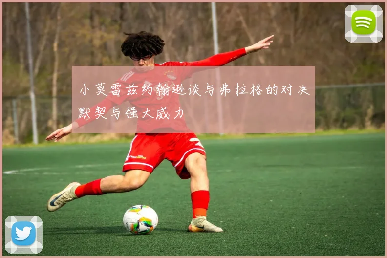 小莫雷兹约翰逊谈与弗拉格的对决默契与强大威力