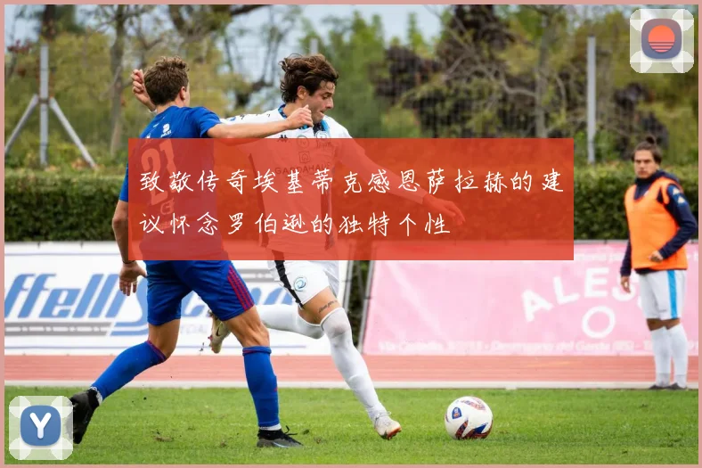 致敬传奇埃基蒂克感恩萨拉赫的建议怀念罗伯逊的独特个性