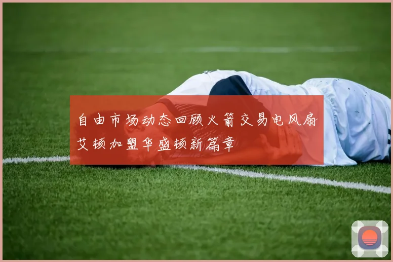 自由市场动态回顾火箭交易电风扇艾顿加盟华盛顿新篇章