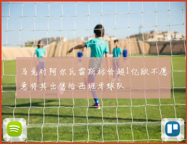 马竞对阿尔瓦雷斯标价超1亿欧不愿意将其出售给西班牙球队