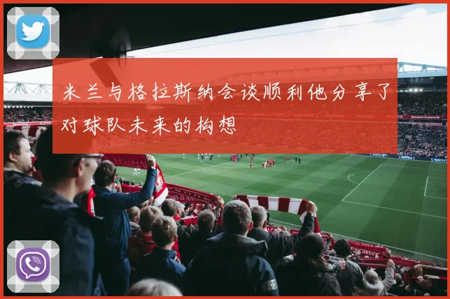 米兰与格拉斯纳会谈顺利他分享了对球队未来的构想