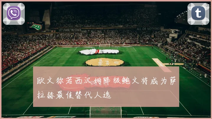 欧文称若西汉姆降级鲍文将成为萨拉赫最佳替代人选