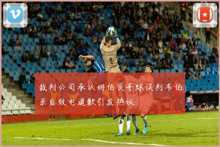 裁判公司承认姆伯莫手球误判韦伯亲自致电道歉引发热议
