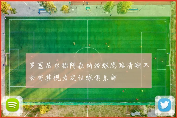 罗塞尼尔称阿森纳控球思路清晰不会将其视为定位球俱乐部