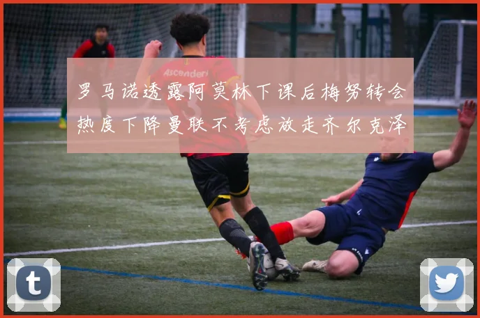 罗马诺透露阿莫林下课后梅努转会热度下降曼联不考虑放走齐尔克泽