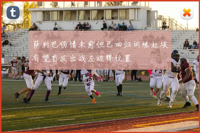 萨利巴伤情未愈但已回归训练杜埃有望首发出战左边锋位置
