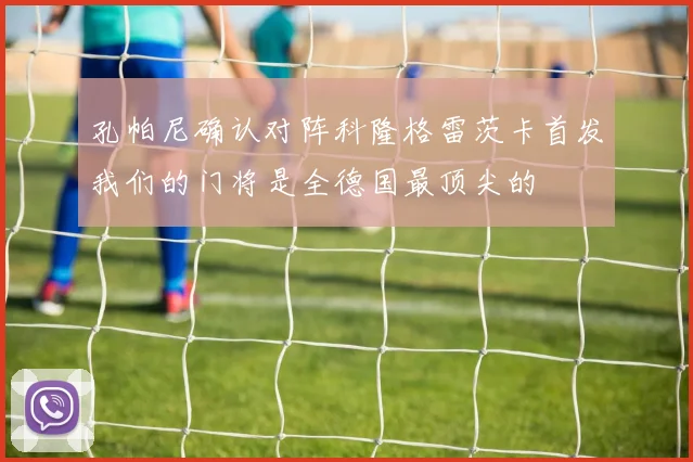 孔帕尼确认对阵科隆格雷茨卡首发我们的门将是全德国最顶尖的