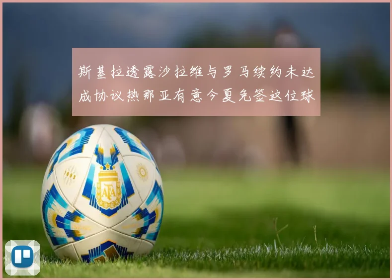 斯基拉透露沙拉维与罗马续约未达成协议热那亚有意今夏免签这位球员