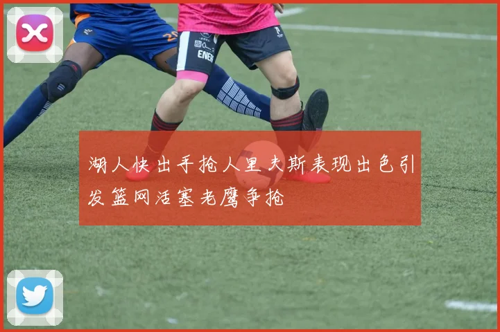 湖人快出手抢人里夫斯表现出色引发篮网活塞老鹰争抢