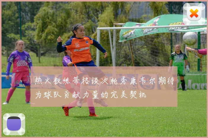 热火教练蒂格谈次轮秀康韦尔期待为球队贡献力量的完美契机