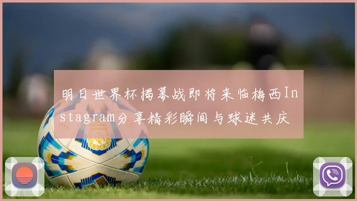 明日世界杯揭幕战即将来临梅西Instagram分享精彩瞬间与球迷共庆