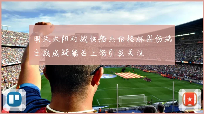 明天太阳对战快船杰伦格林因伤病出战成疑能否上场引发关注