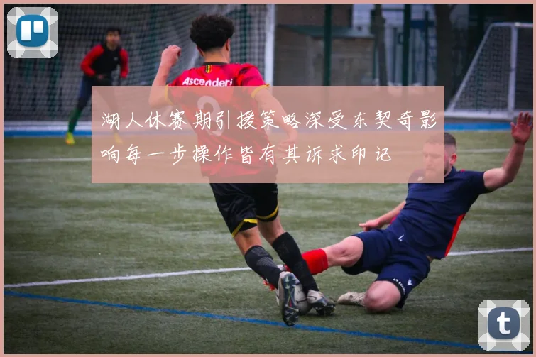湖人休赛期引援策略深受东契奇影响每一步操作皆有其诉求印记