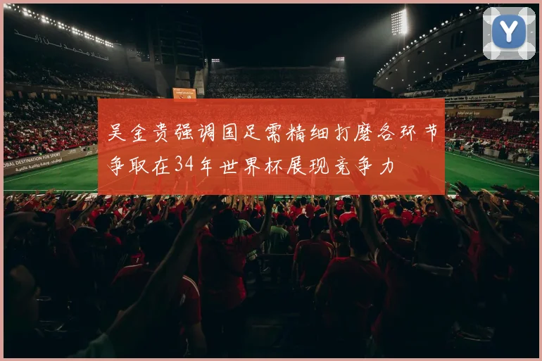 吴金贵强调国足需精细打磨各环节争取在34年世界杯展现竞争力