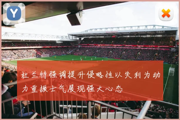 杜兰特强调提升侵略性以失利为动力重振士气展现强大心态