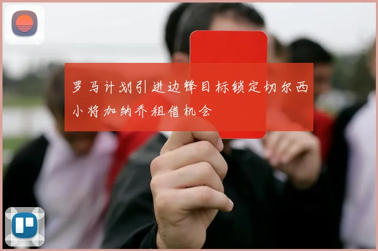 罗马计划引进边锋目标锁定切尔西小将加纳乔租借机会